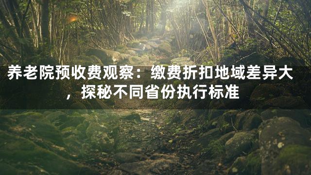 养老院预收费观察：缴费折扣地域差异大，探秘不同省份执行标准