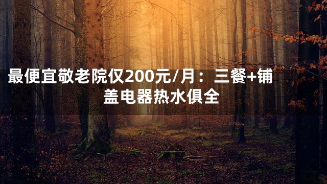 最便宜敬老院仅200元/月：三餐+铺盖电器热水俱全