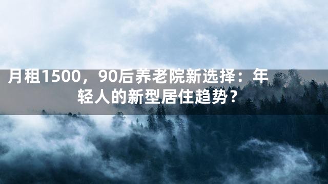 月租1500，90后养老院新选择：年轻人的新型居住趋势？