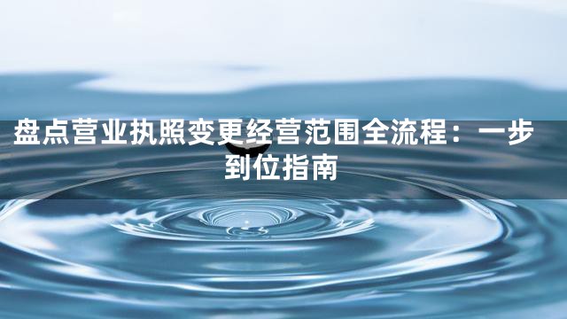 盘点营业执照变更经营范围全流程：一步到位指南