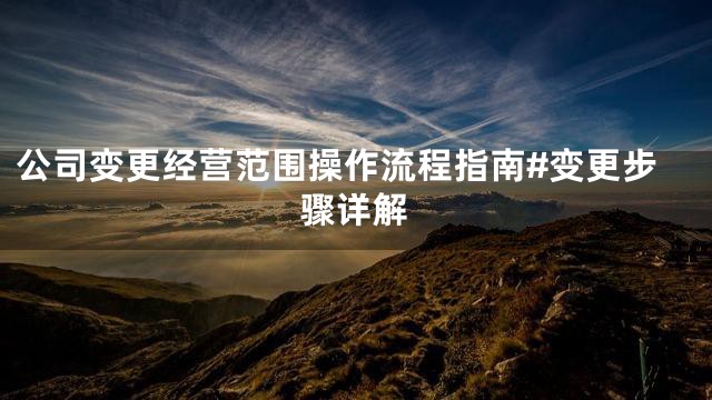 公司变更经营范围操作流程指南#变更步骤详解
