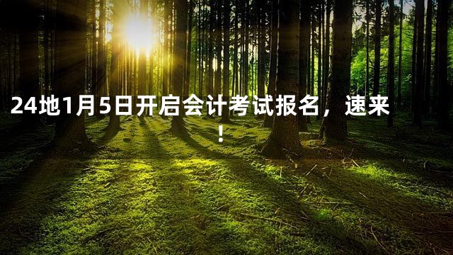 24地1月5日开启会计考试报名，速来！