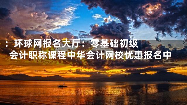 ：



环球网报名大厅：零基础初级会计职称课程中华会计网校优惠报名中