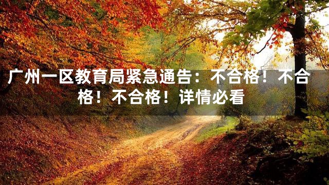 广州一区教育局紧急通告：不合格！不合格！不合格！详情必看