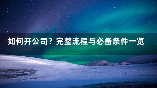 如何开公司？完整流程与必备条件一览