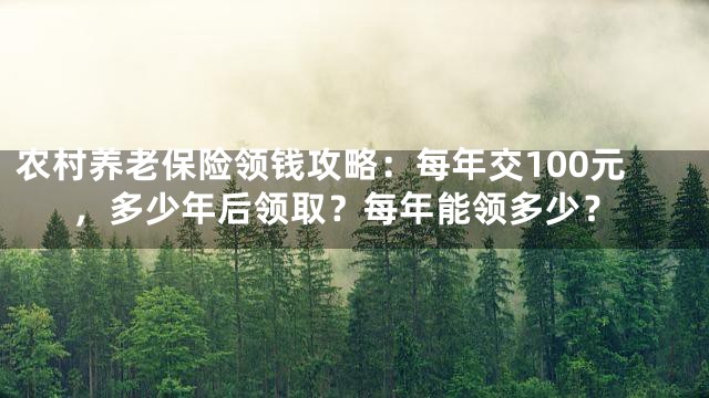 农村养老保险领钱攻略：每年交100元，多少年后领取？每年能领多少？