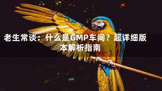 老生常谈：什么是GMP车间？超详细版本解析指南
