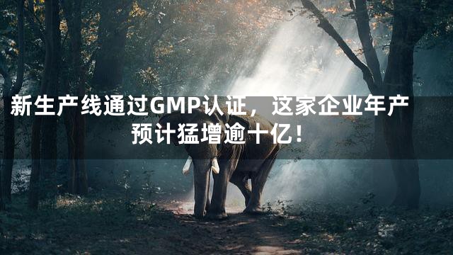 新生产线通过GMP认证，这家企业年产预计猛增逾十亿！