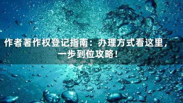 作者著作权登记指南：办理方式看这里，一步到位攻略！