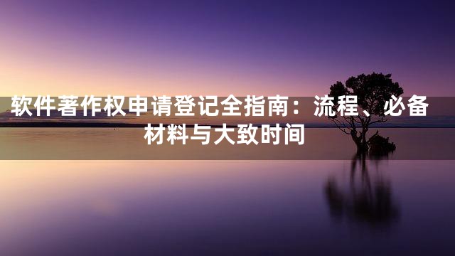 软件著作权申请登记全指南：流程、必备材料与大致时间