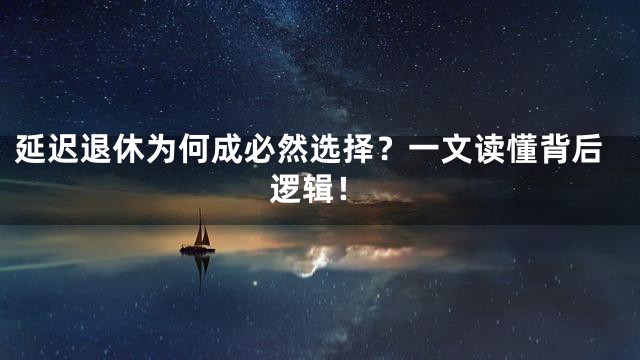 延迟退休为何成必然选择？一文读懂背后逻辑！