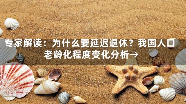 专家解读：为什么要延迟退休？我国人口老龄化程度变化分析→