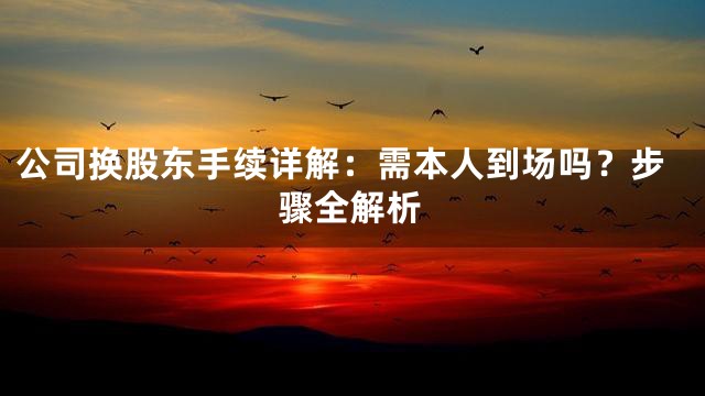 公司换股东手续详解：需本人到场吗？步骤全解析