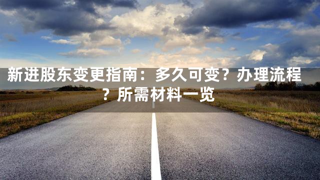 新进股东变更指南：多久可变？办理流程？所需材料一览