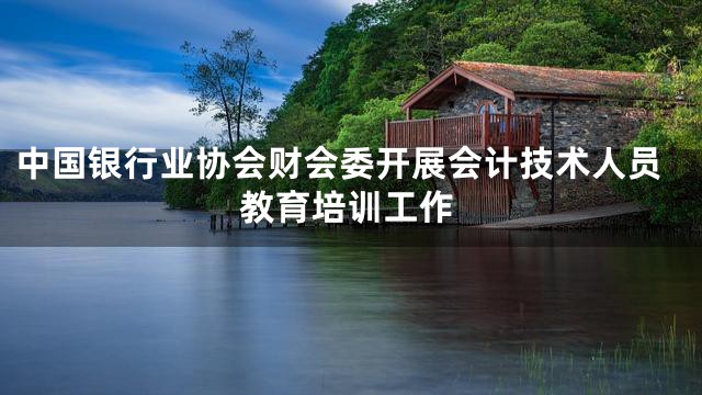 中国银行业协会财会委开展会计技术人员教育培训工作