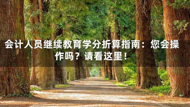 会计人员继续教育学分折算指南：您会操作吗？请看这里！