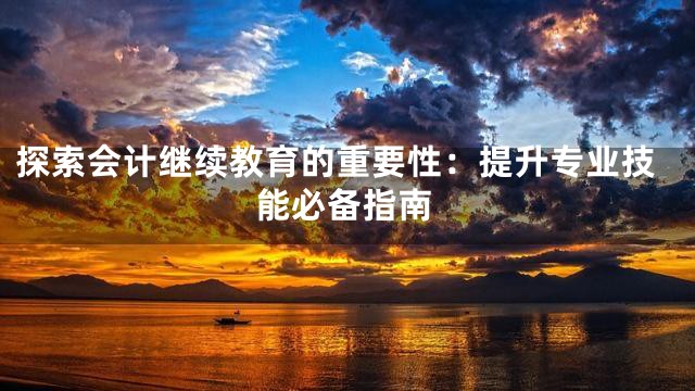 探索会计继续教育的重要性：提升专业技能必备指南