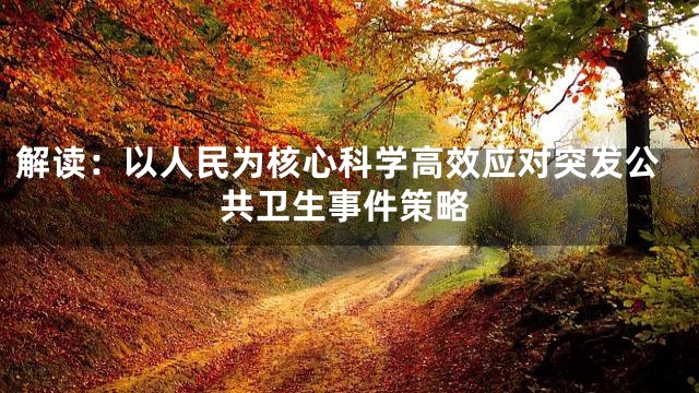 解读：以人民为核心科学高效应对突发公共卫生事件策略