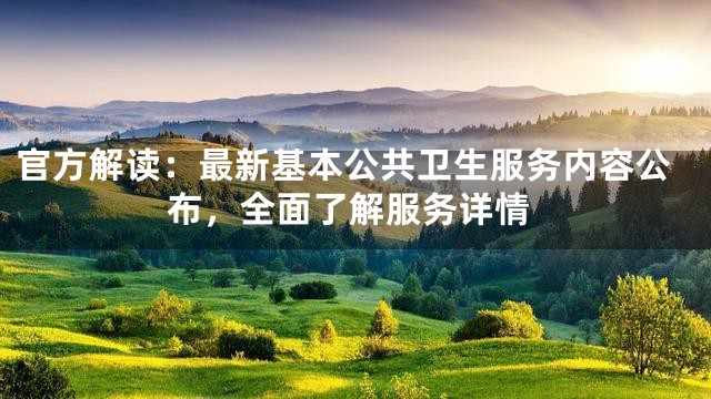 官方解读：最新基本公共卫生服务内容公布，全面了解服务详情