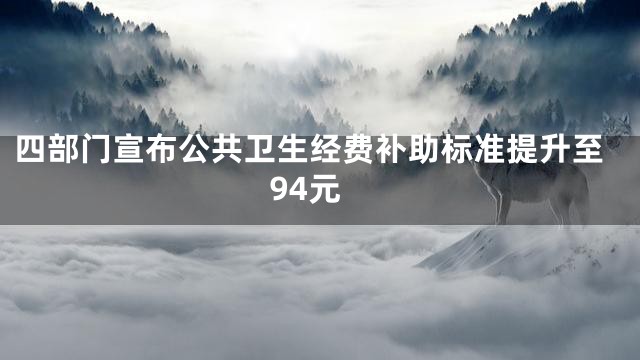 四部门宣布公共卫生经费补助标准提升至94元