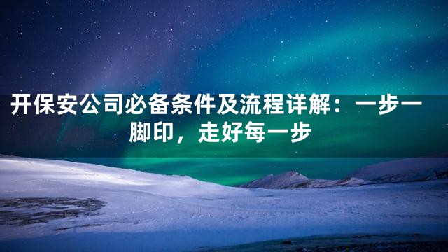 开保安公司必备条件及流程详解：一步一脚印，走好每一步