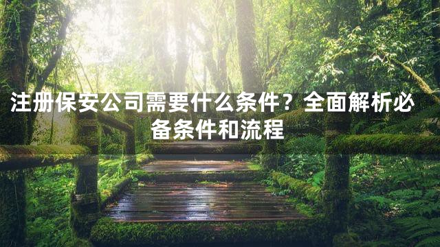 注册保安公司需要什么条件？全面解析必备条件和流程