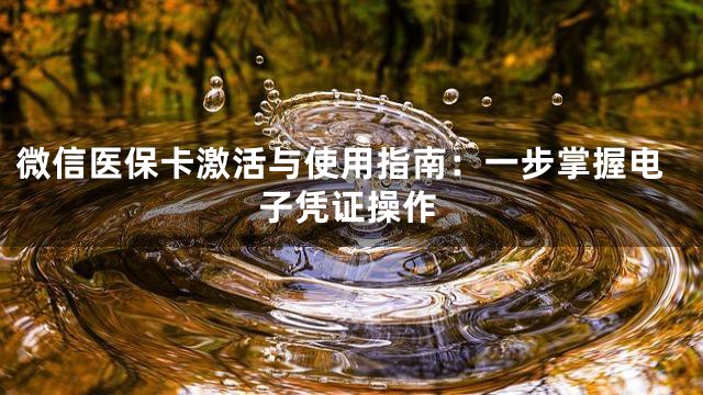 微信医保卡激活与使用指南：一步掌握电子凭证操作