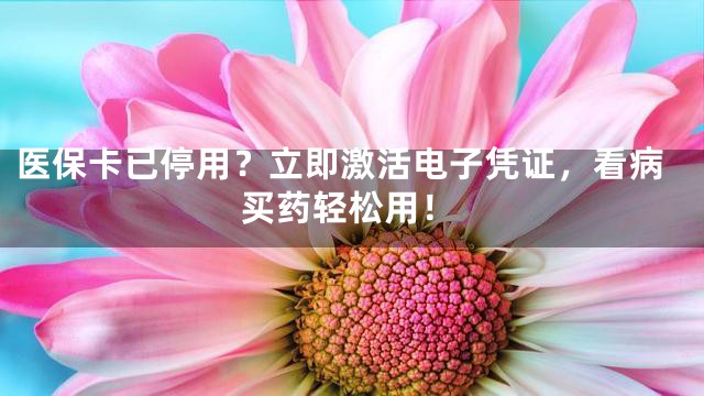 医保卡已停用？立即激活电子凭证，看病买药轻松用！