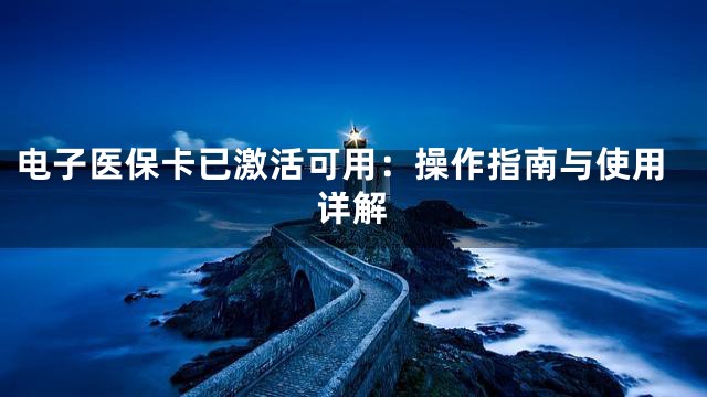 电子医保卡已激活可用：操作指南与使用详解