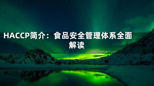 HACCP简介：食品安全管理体系全面解读