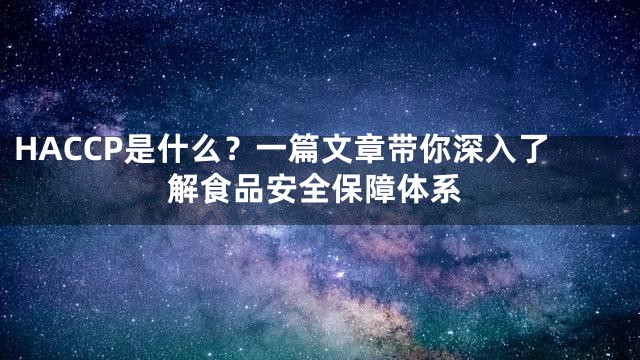 HACCP是什么？一篇文章带你深入了解食品安全保障体系