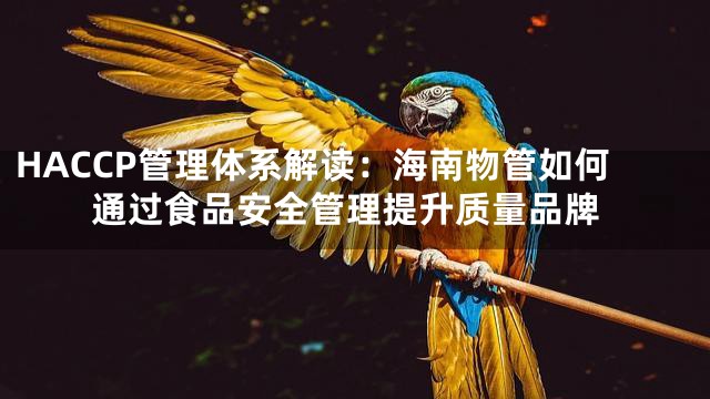 HACCP管理体系解读：海南物管如何通过食品安全管理提升质量品牌