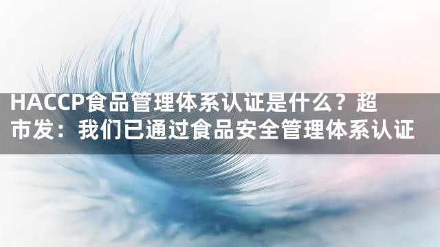 HACCP食品管理体系认证是什么？超市发：我们已通过食品安全管理体系认证