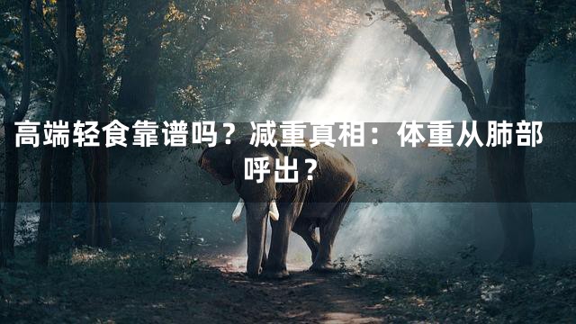 高端轻食靠谱吗？减重真相：体重从肺部呼出？