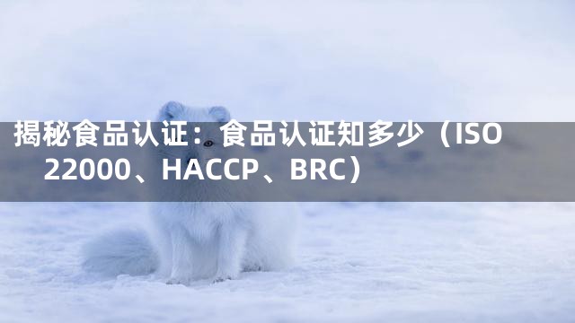 揭秘食品认证：食品认证知多少（ISO22000、HACCP、BRC）