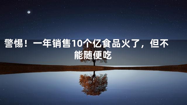 警惕！一年销售10个亿食品火了，但不能随便吃