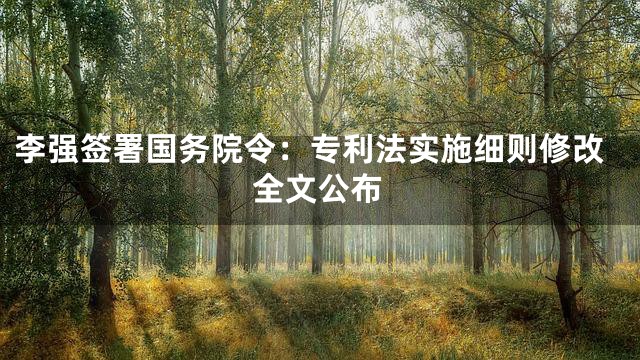 李强签署国务院令：专利法实施细则修改全文公布