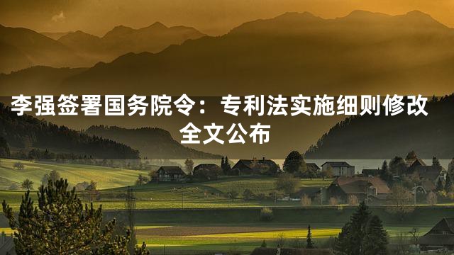 李强签署国务院令：专利法实施细则修改全文公布