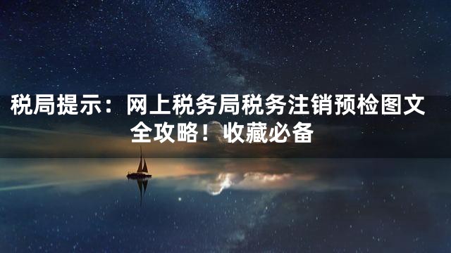税局提示：网上税务局税务注销预检图文全攻略！收藏必备