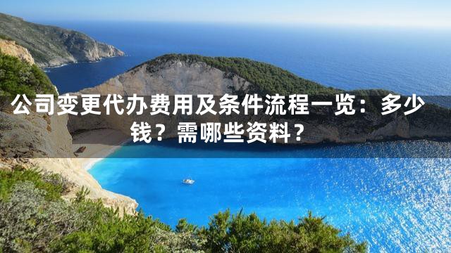 公司变更代办费用及条件流程一览：多少钱？需哪些资料？