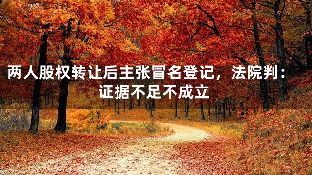 两人股权转让后主张冒名登记，法院判：证据不足不成立