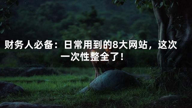 财务人必备：日常用到的8大网站，这次一次性整全了！