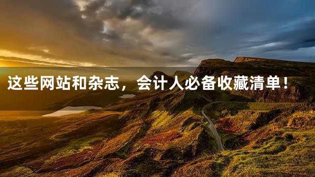 这些网站和杂志，会计人必备收藏清单！