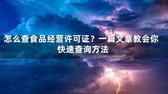怎么查食品经营许可证？一篇文章教会你快速查询方法