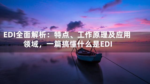 EDI全面解析：特点、工作原理及应用领域，一篇搞懂什么是EDI