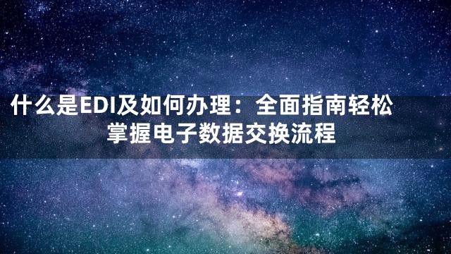 什么是EDI及如何办理：全面指南轻松掌握电子数据交换流程