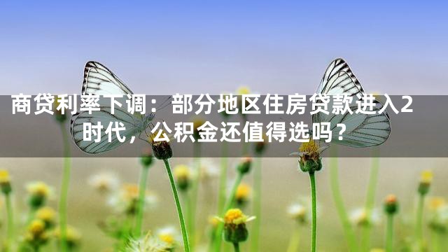 商贷利率下调：部分地区住房贷款进入2时代，公积金还值得选吗？
