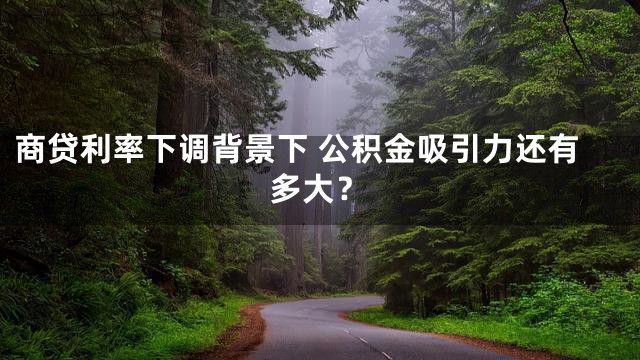 商贷利率下调背景下 公积金吸引力还有多大？