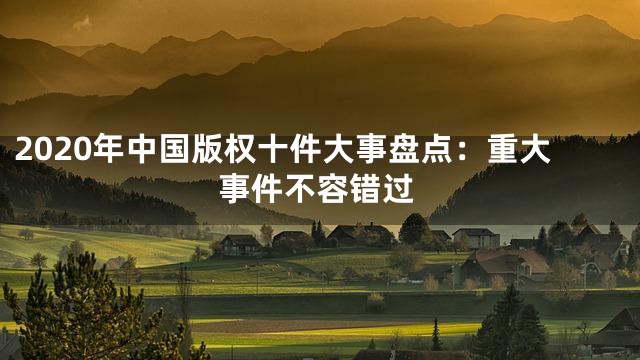 2020年中国版权十件大事盘点：重大事件不容错过
