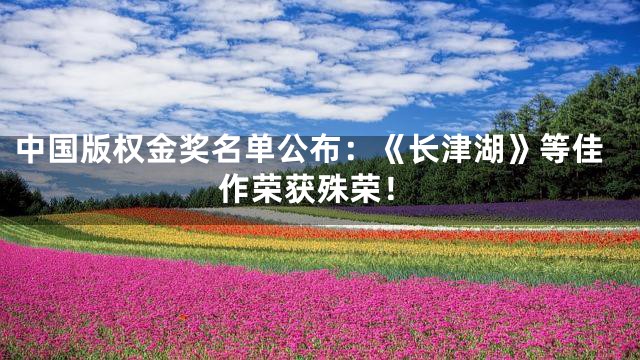 中国版权金奖名单公布：《长津湖》等佳作荣获殊荣！